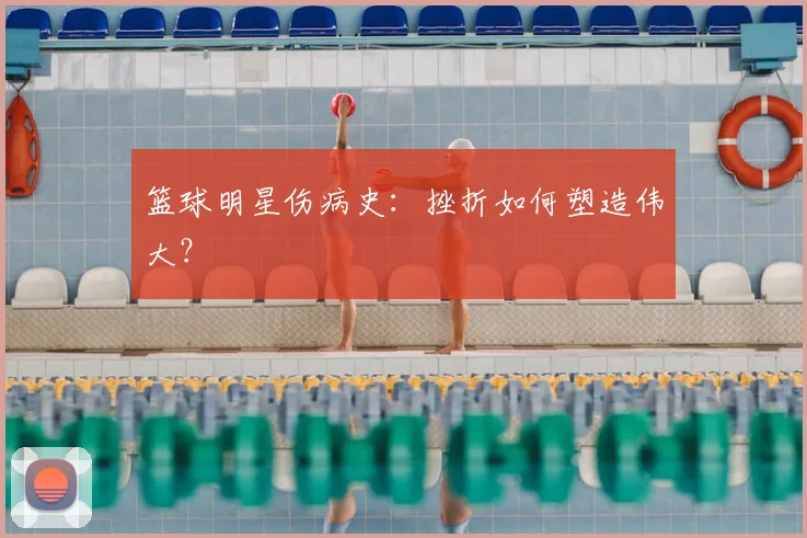 篮球明星伤病史:挫折如何塑造伟大?