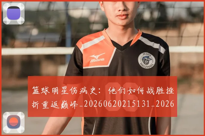 篮球明星伤病史:他们如何战胜挫折重返巅峰_20260620215131_20260708200017