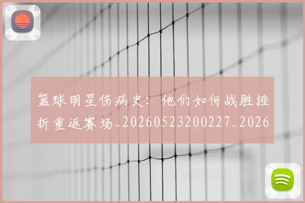 篮球明星伤病史:他们如何战胜挫折重返赛场_20260523200227_20260708200018