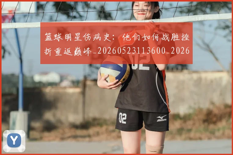 篮球明星伤病史:他们如何战胜挫折重返巅峰_20260523113600_20260708200015